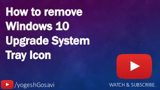 WATCH & SUBSCRIBE/yogeshGosavi
How to remove
Windows 10
Upgrade System
Tray Icon
 