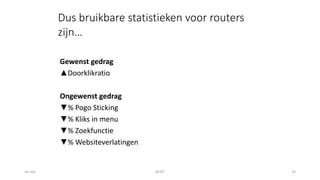 16 mei NCDT 33
Gewenst gedrag
▲Doorklikratio
Ongewenst gedrag
▼% Pogo Sticking
▼% Kliks in menu
▼% Zoekfunctie
▼% Websiteverlatingen
Dus bruikbare statistieken voor routers
zijn…
 
