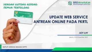 Jakarta, 19-20 Desember 2022
UPDATE WEB SERVICE
ANTREAN ONLINE PADA FKRTL
DEPUTI DIREKSI BIDANG SPPTI
AIDY ILMY
 