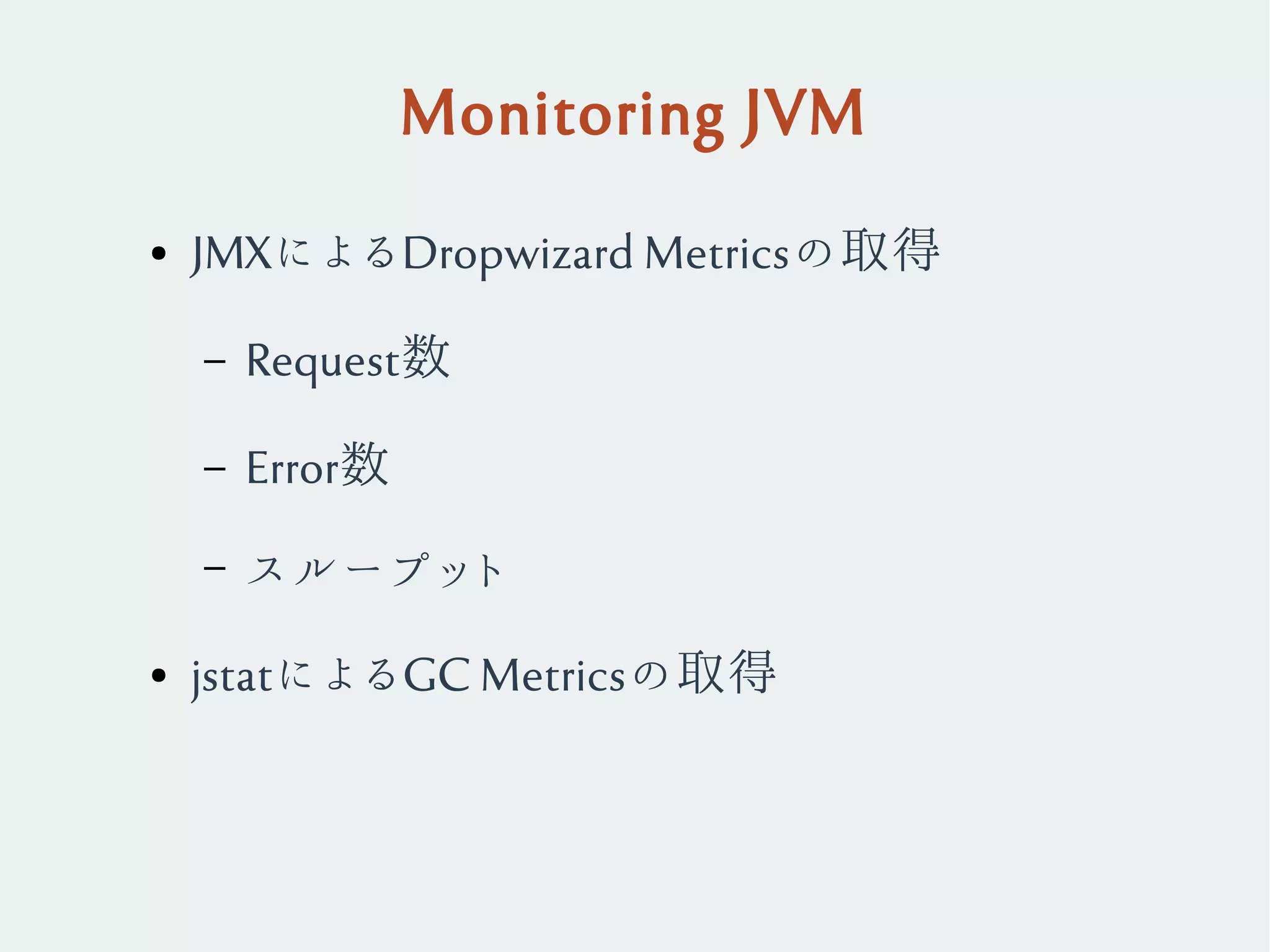 Monitoring JVM
● JMXによるDropwizard Metricsの取得
– Request数
– Error数
– スループット
● jstatによるGC Metricsの取得
 