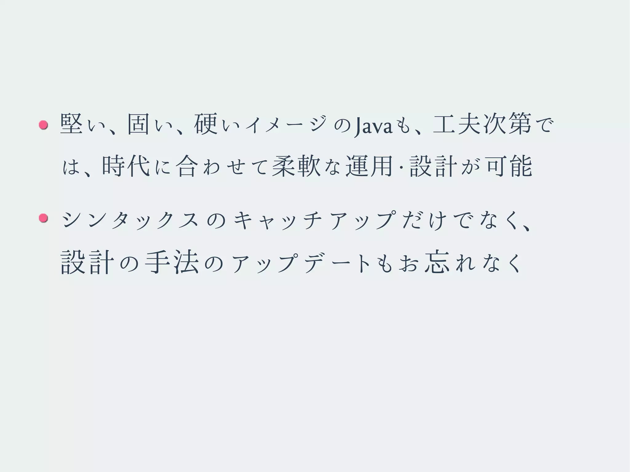 堅い、固い、硬いイメージのJavaも、工夫次第で
は、時代に合わせて柔軟な運用・設計が可能
シンタックスのキャッチアップだけでなく、
設計の手法のアップデートもお忘れなく
 