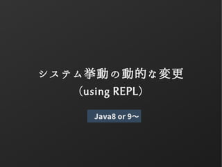 システム挙動の動的な変更
(using REPL)
Java8 or 9〜
 