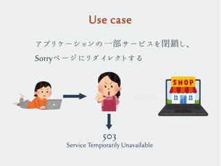 Use case
アプリケーションの一部サービスを閉鎖し、
Sorryページにリダイレクトする
503
Service Temporarily Unavailable
 