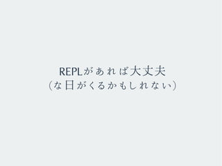 REPLがあれば大丈夫
(な日がくるかもしれない)
 