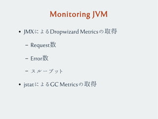 Monitoring JVM
● JMXによるDropwizard Metricsの取得
– Request数
– Error数
– スループット
● jstatによるGC Metricsの取得
 