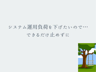 システム運用負荷を下げたいので…
できるだけ止めずに
 