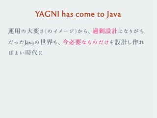 YAGNI has come to Java
運用の大変さ(のイメージ)から、過剰設計になりがち
だったJavaの世界も、今必要なものだけを設計し作れ
ばよい時代に
 