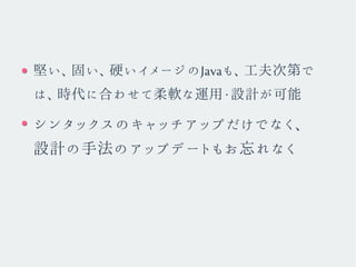 堅い、固い、硬いイメージのJavaも、工夫次第で
は、時代に合わせて柔軟な運用・設計が可能
シンタックスのキャッチアップだけでなく、
設計の手法のアップデートもお忘れなく
 