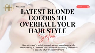 Abbyh haliti
LATEST BLONDE
COLORS TO
OVERHAUL YOUR
HAIR STYLE
Salon
No matter, you're a do-it-yourself gal, or a 'spend your whole
month's salary in the salon' kind of woman, possessing blonde hair
is basically a full-time commitment.
Search . . .
 