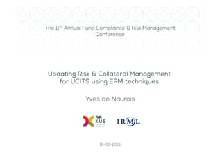 The 11th Annual Fund Compliance & Risk Management 
Conference 
Updating Risk & Collateral UUUpppdddaaatttiiinnnggg RRRiiissskkk &&& CCCooollllllaaattteeerrraaalll MMMMaaaannnnaaaaggggeeeemmmmeeeennnntttt 
ffffoooorrrr UUUUCCCCIIIITTTTSSSS uuuussssiiiinnnngggg EEEEPPPPMMMM tttteeeecccchhhhnnnniiiiqqqquuuueeeessss 
Yves de Naurois 
18-06-2013 
 