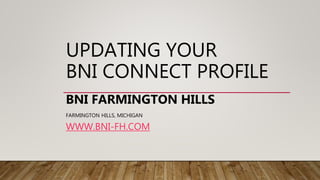 UPDATING YOUR
BNI CONNECT PROFILE
BNI FARMINGTON HILLS
FARMINGTON HILLS, MICHIGAN
WWW.BNI-FH.COM
 