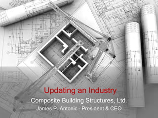 Updating an Industry
Composite Building Structures, Ltd.
  James P. Antonic – President & CEO
 