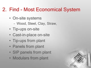 2. Find - Most Economical System
  • On-site systems
      – Wood, Steel, Clay, Straw,
  •   Tip-ups on-site
  •   Cast-in-place on-site
  •   Tip-ups from plant
  •   Panels from plant
  •   SIP panels from plant
  •   Modulars from plant
 