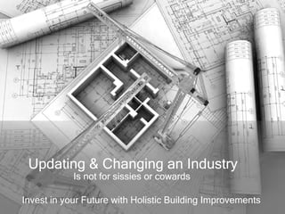 Updating & Changing an Industry
            Is not for sissies or cowards

Invest in your Future with Holistic Building Improvements
 