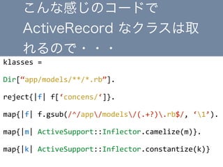 klasses	
 ?=	
 ?	
 ?
Dir[app/models/**/*.rb].	
 ?
reject{|f|	
 ?f[concens/]}.	
 ?
map{|f|	
 ?f.gsub(/^/app/models/(.+?).rb$/,	
 ?1).	
 ?
map{|m|	
 ?ActiveSupport::Inflector.camelize(m)}.	
 ?
map{|k|	
 ?ActiveSupport::Inflector.constantize(k)}
ʸФΥ`ɤ
ActiveRecord ʥ饹ȡ
Τ???
 