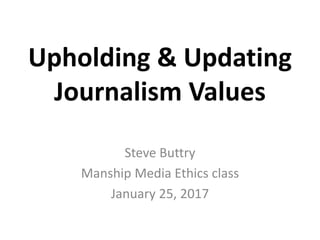 Upholding & Updating
Journalism Values
Steve Buttry
Manship Media Ethics class
January 25, 2017
 