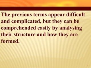 The previous terms appear difficult
and complicated, but they can be
comprehended easily by analysing
their structure and how they are
formed.
21
 