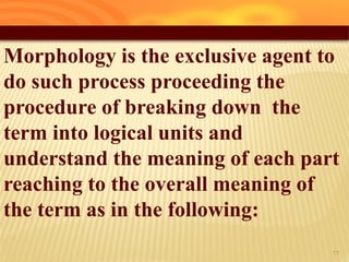 Morphology is the exclusive agent to
do such process proceeding the
procedure of breaking down the
term into logical units and
understand the meaning of each part
reaching to the overall meaning of
the term as in the following:
22
 