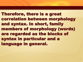 27
Therefore, there is a great
correlation between morphology
and syntax. In short, family
members of morphology (words)
are regarded as the blocks of
syntax in particular and a
language in general.
 