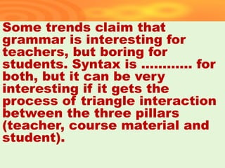 Some trends claim that
grammar is interesting for
teachers, but boring for
students. Syntax is ………… for
both, but it can be very
interesting if it gets the
process of triangle interaction
between the three pillars
(teacher, course material and
student).
36
 