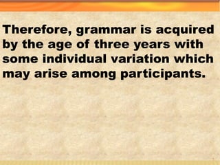 Therefore, grammar is acquired
by the age of three years with
some individual variation which
may arise among participants.
6
 