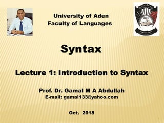 University of Aden
Faculty of Languages
Syntax
Lecture 1: Introduction to Syntax
Prof. Dr. Gamal M A Abdullah
E-mail: gamal133@yahoo.com
Oct. 2018
1
 
