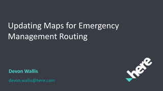 Updating Maps for Emergency
Management Routing
Devon Wallis
devon.wallis@here.com
 