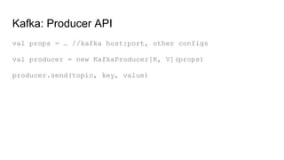 Kafka: Producer API
val props = … //kafka host:port, other configs
val producer = new KafkaProducer[K, V](props)
producer.send(topic, key, value)
 