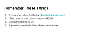 Remember These Things
1. Learn about Apache Kafka http://kafka.apache.org
2. Send events and data changes to Kafka
3. Denormalization is OK
4. Up-to-date materialized views and caches
 