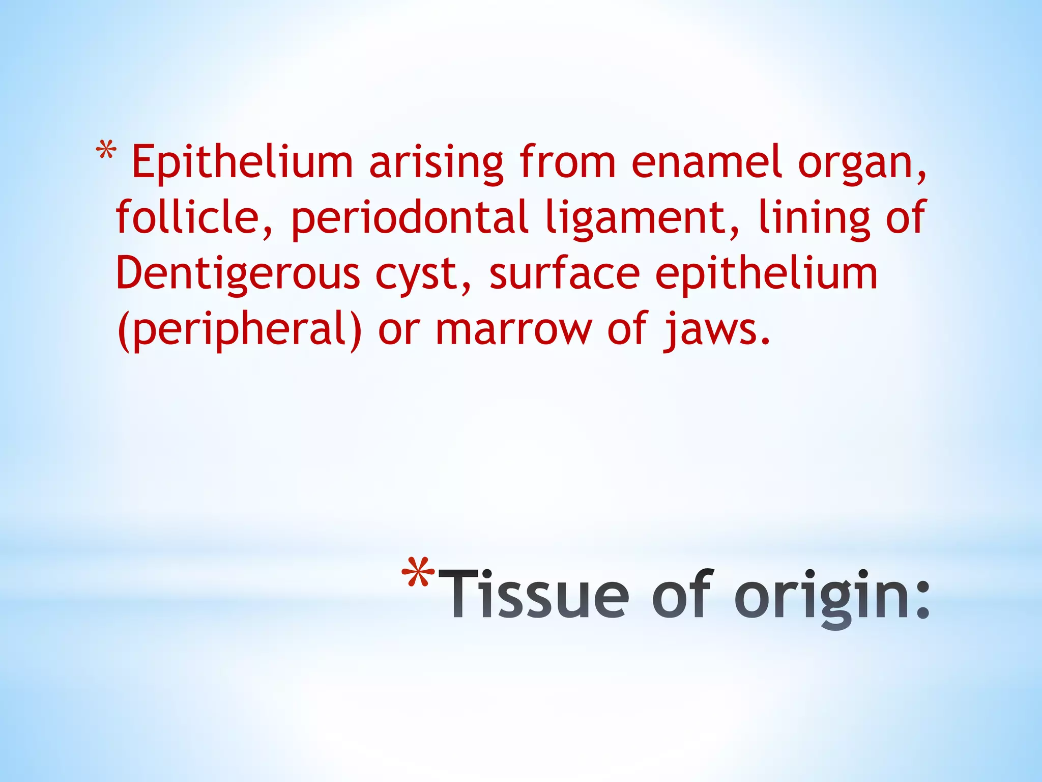 *
* Epithelium arising from enamel organ,
follicle, periodontal ligament, lining of
Dentigerous cyst, surface epithelium
(peripheral) or marrow of jaws.
 