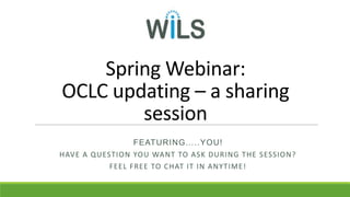 Spring Webinar:
OCLC updating – a sharing
session
FEATURING…..YOU!
HAVE A QUESTION YOU WANT TO ASK DURING THE SESSION?
FEEL FREE TO CHAT IT IN ANYTIME!
 