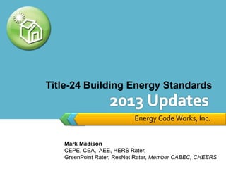 Title-24 Building Energy Standards


                           Energy Code Works, Inc.


   Mark Madison
   CEPE, CEA, AEE, HERS Rater,
   GreenPoint Rater, ResNet Rater, Member CABEC, CHEERS
 