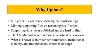 Why Update?
• 60+ years of experience showing the shortcomings
• Missing supporting files on reasoning/justification
• Supporting data never published and are hard to find
• The CN Method never underwent a critical peer review
• What is known is from written summaries, institutional
memory, and traditional and entrenched usage
 
