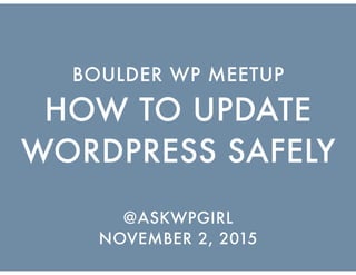 HOW TO UPDATE
WORDPRESS SAFELY
BOULDER WP MEETUP
@ASKWPGIRL
NOVEMBER 2, 2015
 