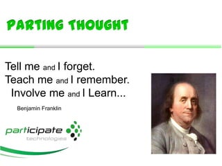 Tell me and I forget.
Teach me and I remember.
Involve me and I Learn...
Benjamin Franklin
Parting Thought
 