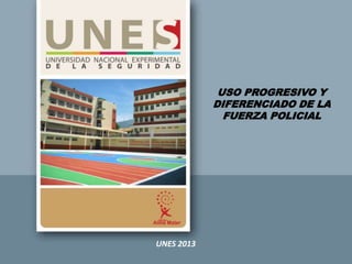 USO PROGRESIVO Y
DIFERENCIADO DE LA
FUERZA POLICIAL
UNES 2013
 