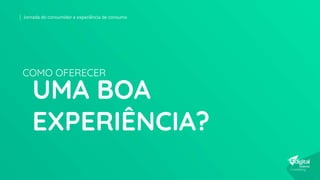 UMA BOA
EXPERIÊNCIA?
COMO OFERECER
Jornada do consumidor e experiência de consumo
 