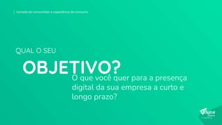 O que você quer para a presença
digital da sua empresa a curto e
longo prazo?
OBJETIVO?
QUAL O SEU
Jornada do consumidor e experiência de consumo
 