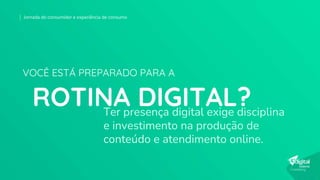 Ter presença digital exige disciplina
e investimento na produção de
conteúdo e atendimento online.
ROTINA DIGITAL?
VOCÊ ESTÁ PREPARADO PARA A
Jornada do consumidor e experiência de consumo
 