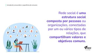 Rede social é uma
estrutura social
composta por pessoas ou
organizações, conectadas
por um ou vários tipos de
relações, que
compartilham valores e
objetivos comuns.
Jornada do consumidor e experiência de consumo
 