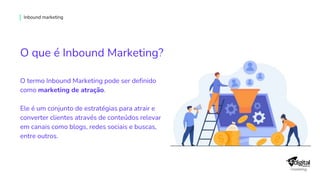 Inbound marketing
O que é Inbound Marketing?
O termo Inbound Marketing pode ser definido
como marketing de atração.
Ele é um conjunto de estratégias para atrair e
converter clientes através de conteúdos relevantes
em canais como blogs, redes sociais e buscas,
entre outros.
 
