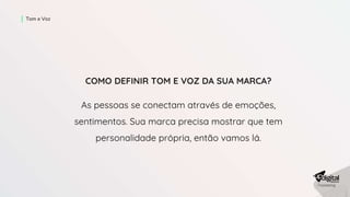 Tom e Voz
COMO DEFINIR TOM E VOZ DA SUA MARCA?
As pessoas se conectam através de emoções,
sentimentos. Sua marca precisa mostrar que tem
personalidade própria, então vamos lá.
 