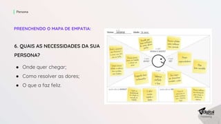 PREENCHENDO O MAPA DE EMPATIA:
Persona
6. QUAIS AS NECESSIDADES DA SUA
PERSONA?
● Onde quer chegar;
● Como resolver as dores;
● O que a faz feliz.
 