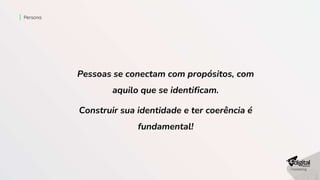 Persona
Pessoas se conectam com propósitos, com
aquilo que se identificam.
Construir sua identidade e ter coerência é
fundamental!
 