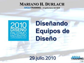 MARIANO H. DURLACHARQUITRAINING- Arquitectura del SER<br />Diseñando<br />Equipos de<br />Diseño<br />29.julio.2010<br />