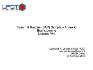 Search & Rescue (SAR) Sample – Annex C Brainstorming Session Five Leonard F. Levine (Initial POC) [email_address] UPDM Group 24 February 2010 