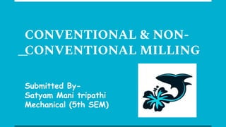 CONVENTIONAL & NON-
CONVENTIONAL MILLING
Submitted By-
Satyam Mani tripathi
Mechanical (5th SEM)
 