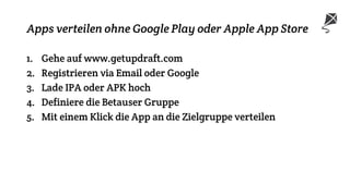 Apps verteilen ohne Google Play oder Apple App Store
1. Gehe auf www.getupdraft.com
2. Registrieren via Email oder Google
3. Lade IPA oder APK hoch
4. Definiere die Betauser Gruppe
5. Mit einem Klick die App an die Zielgruppe verteilen
 