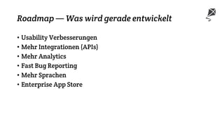 Roadmap — Was wird gerade entwickelt
• Usability Verbesserungen
• Mehr Integrationen (APIs)
• Mehr Analytics
• Fast Bug Reporting
• Mehr Sprachen
• Enterprise App Store
 