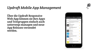 Updraft Mobile App Management
Über die Updraft Responsive
Web-App können sie ihre Apps
und Testgruppen einfach auch
unterwegs managen und neue
App Releases versendet
werden.
 